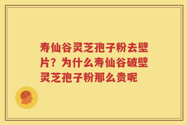 寿仙谷灵芝孢子粉去壁片？为什么寿仙谷破壁灵芝孢子粉那么贵呢