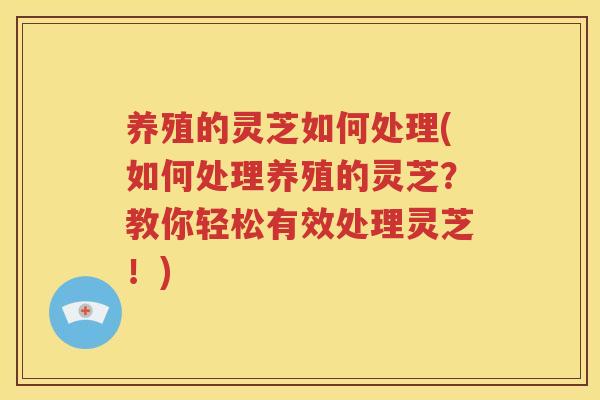 养殖的灵芝如何处理(如何处理养殖的灵芝？教你轻松有效处理灵芝！)