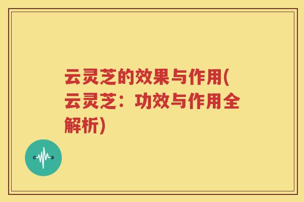 云灵芝的效果与作用(云灵芝：功效与作用全解析)