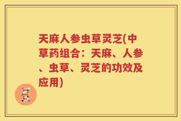 天麻人参虫草灵芝(中草药组合：天麻、人参、虫草、灵芝的功效及应用)