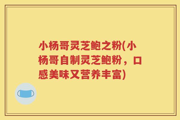 小杨哥灵芝鲍之粉(小杨哥自制灵芝鲍粉，口感美味又营养丰富)