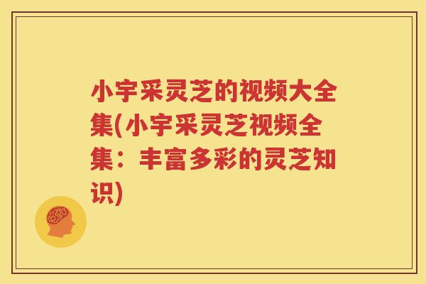 小宇采灵芝的视频大全集(小宇采灵芝视频全集：丰富多彩的灵芝知识)