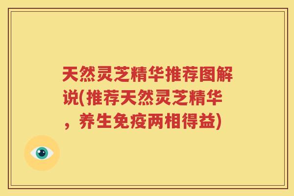 天然灵芝精华推荐图解说(推荐天然灵芝精华，养生免疫两相得益)