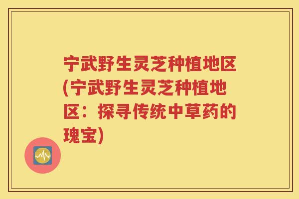 宁武野生灵芝种植地区(宁武野生灵芝种植地区：探寻传统中草药的瑰宝)