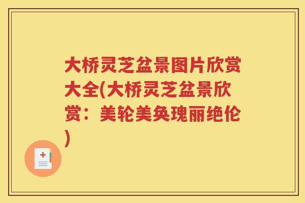大桥灵芝盆景图片欣赏大全(大桥灵芝盆景欣赏：美轮美奂瑰丽绝伦)