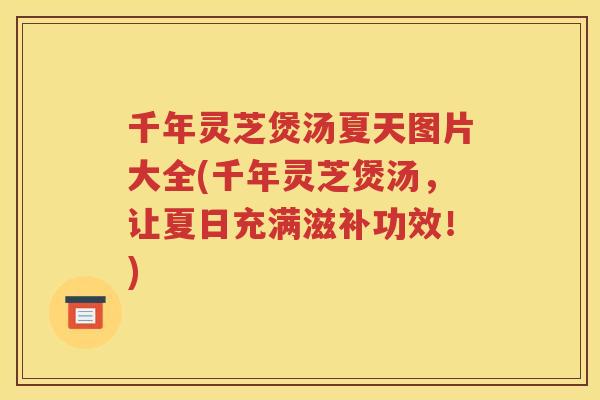 千年灵芝煲汤夏天图片大全(千年灵芝煲汤，让夏日充满滋补功效！)