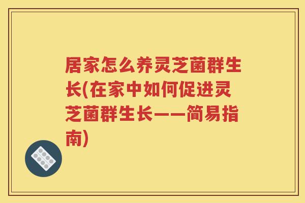 居家怎么养灵芝菌群生长(在家中如何促进灵芝菌群生长——简易指南)