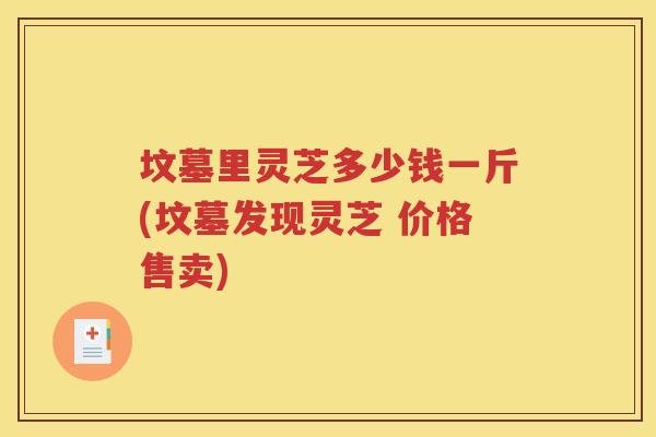 坟墓里灵芝多少钱一斤(坟墓发现灵芝 价格售卖)