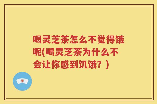喝灵芝茶怎么不觉得饿呢(喝灵芝茶为什么不会让你感到饥饿？)