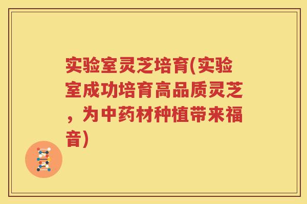 实验室灵芝培育(实验室成功培育高品质灵芝，为中药材种植带来福音)