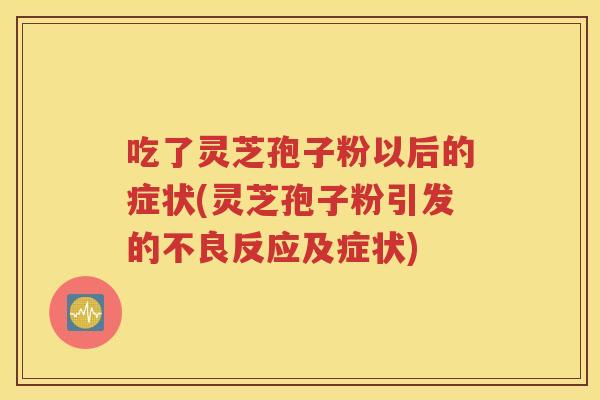 吃了灵芝孢子粉以后的症状(灵芝孢子粉引发的不良反应及症状)