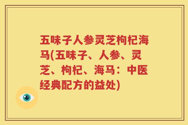 五味子人参灵芝枸杞海马(五味子、人参、灵芝、枸杞、海马：中医经典配方的益处)