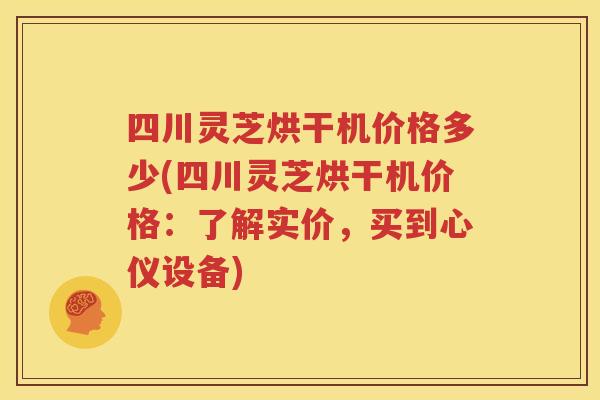 四川灵芝烘干机价格多少(四川灵芝烘干机价格：了解实价，买到心仪设备)