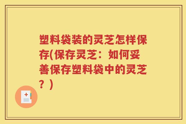 塑料袋装的灵芝怎样保存(保存灵芝：如何妥善保存塑料袋中的灵芝？)
