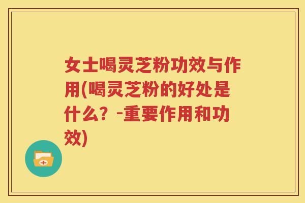 女士喝灵芝粉功效与作用(喝灵芝粉的好处是什么？-重要作用和功效)