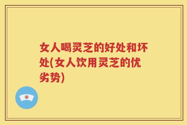 女人喝灵芝的好处和坏处(女人饮用灵芝的优劣势)