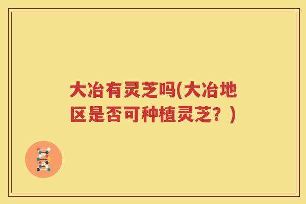 大冶有灵芝吗(大冶地区是否可种植灵芝？)
