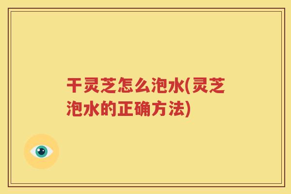 干灵芝怎么泡水(灵芝泡水的正确方法)