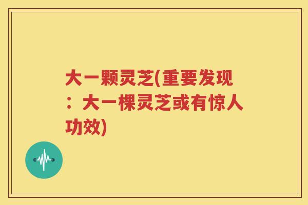 大一颗灵芝(重要发现：大一棵灵芝或有惊人功效)