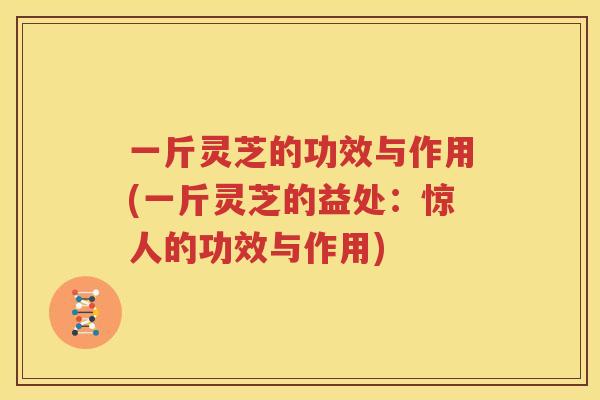 一斤灵芝的功效与作用(一斤灵芝的益处：惊人的功效与作用)