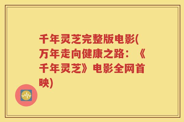 千年灵芝完整版电影(万年走向健康之路：《千年灵芝》电影全网首映)