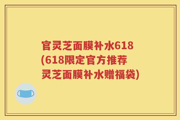官灵芝面膜补水618(618限定官方推荐灵芝面膜补水赠福袋)