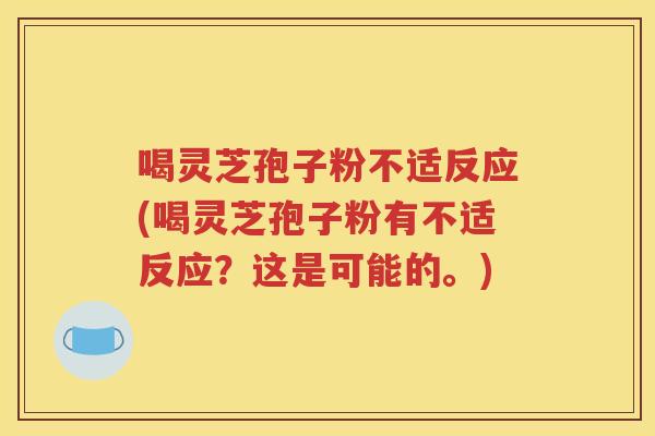 喝灵芝孢子粉不适反应(喝灵芝孢子粉有不适反应？这是可能的。)