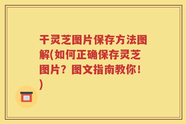 干灵芝图片保存方法图解(如何正确保存灵芝图片？图文指南教你！)