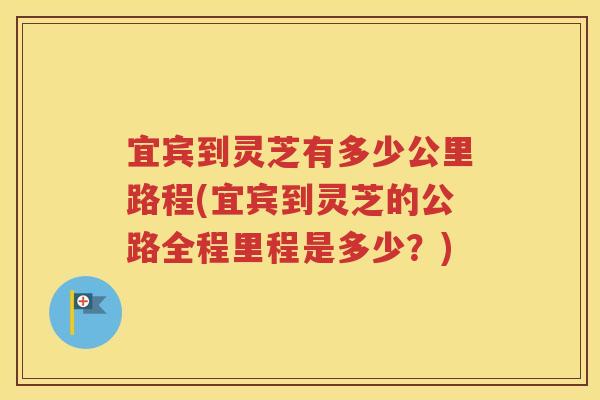 宜宾到灵芝有多少公里路程(宜宾到灵芝的公路全程里程是多少？)
