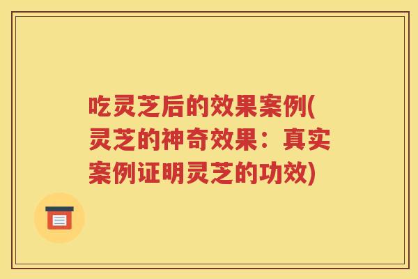 吃灵芝后的效果案例(灵芝的神奇效果：真实案例证明灵芝的功效)