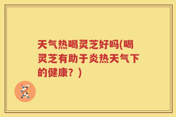 天气热喝灵芝好吗(喝灵芝有助于炎热天气下的健康？)