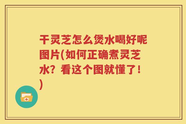 干灵芝怎么煲水喝好呢图片(如何正确煮灵芝水？看这个图就懂了！)