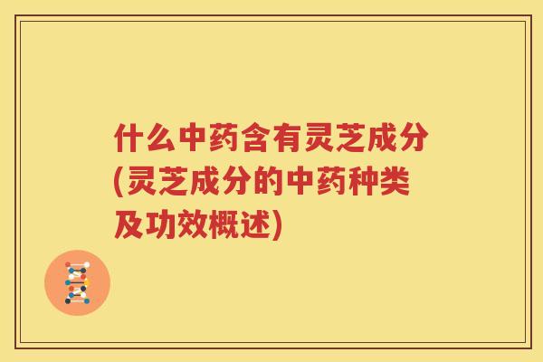 什么中药含有灵芝成分(灵芝成分的中药种类及功效概述)