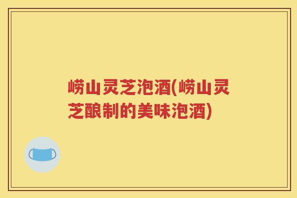 崂山灵芝泡酒(崂山灵芝酿制的美味泡酒)
