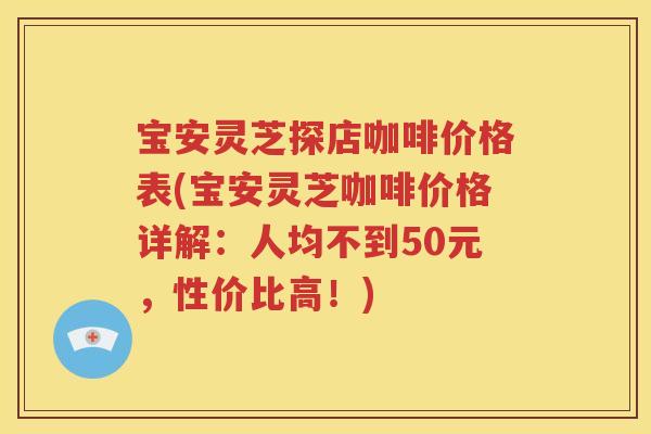 宝安灵芝探店咖啡价格表(宝安灵芝咖啡价格详解：人均不到50元，性价比高！)