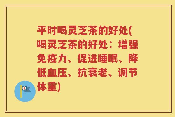 平时喝灵芝茶的好处(喝灵芝茶的好处：增强免疫力、促进睡眠、降低血压、抗衰老、调节体重)