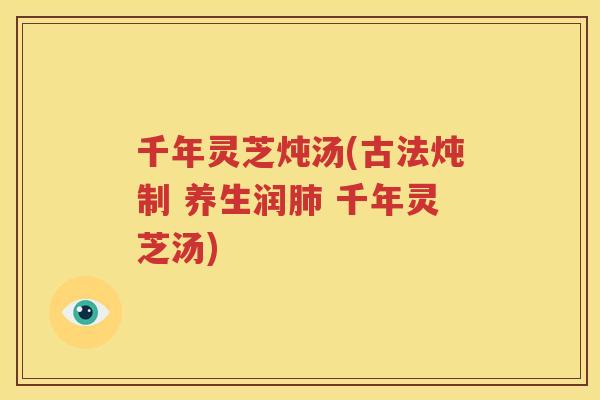 千年灵芝炖汤(古法炖制 养生润肺 千年灵芝汤)