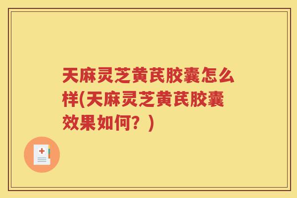 天麻灵芝黄芪胶囊怎么样(天麻灵芝黄芪胶囊效果如何？)