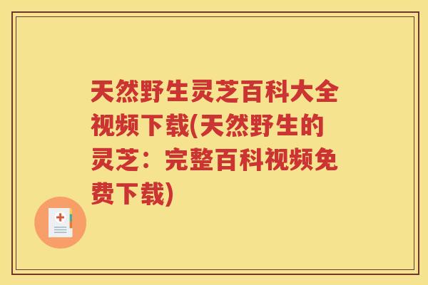 天然野生灵芝百科大全视频下载(天然野生的灵芝：完整百科视频免费下载)