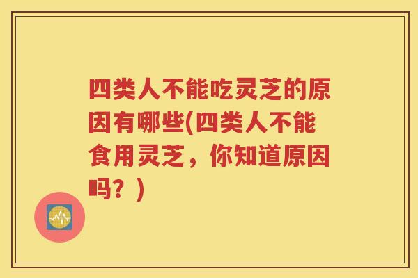 四类人不能吃灵芝的原因有哪些(四类人不能食用灵芝，你知道原因吗？)