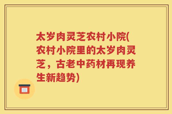 太岁肉灵芝农村小院(农村小院里的太岁肉灵芝，古老中药材再现养生新趋势)