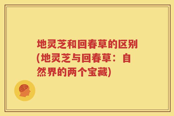 地灵芝和回春草的区别(地灵芝与回春草：自然界的两个宝藏)