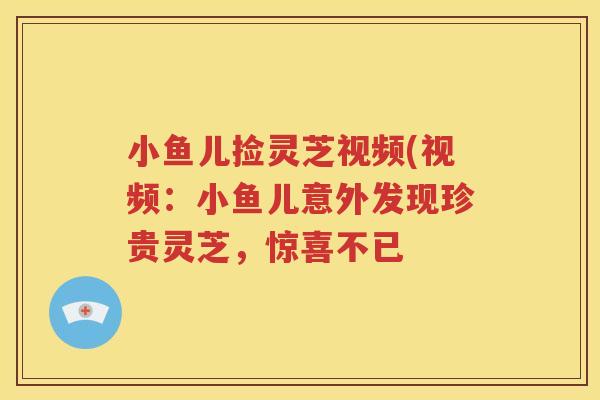 小鱼儿捡灵芝视频(视频：小鱼儿意外发现珍贵灵芝，惊喜不已
