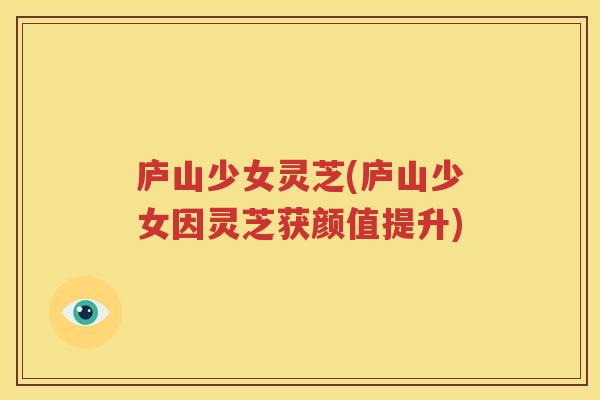 庐山少女灵芝(庐山少女因灵芝获颜值提升)