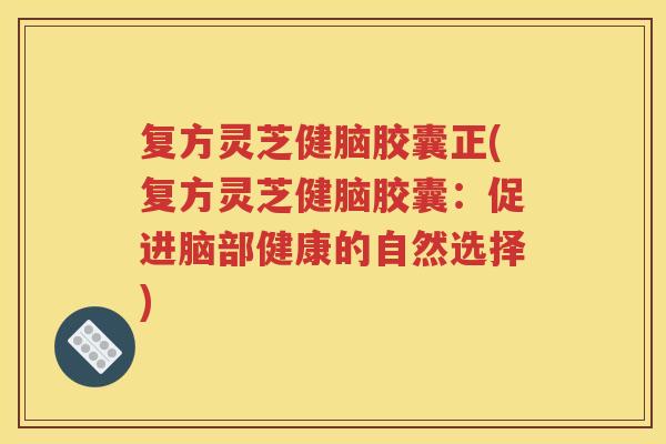 复方灵芝健脑胶囊正(复方灵芝健脑胶囊：促进脑部健康的自然选择)