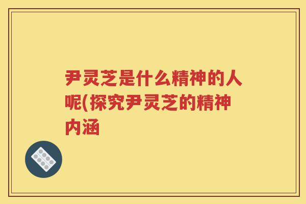 尹灵芝是什么精神的人呢(探究尹灵芝的精神内涵