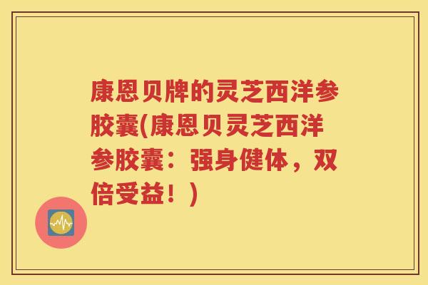 康恩贝牌的灵芝西洋参胶囊(康恩贝灵芝西洋参胶囊：强身健体，双倍受益！)