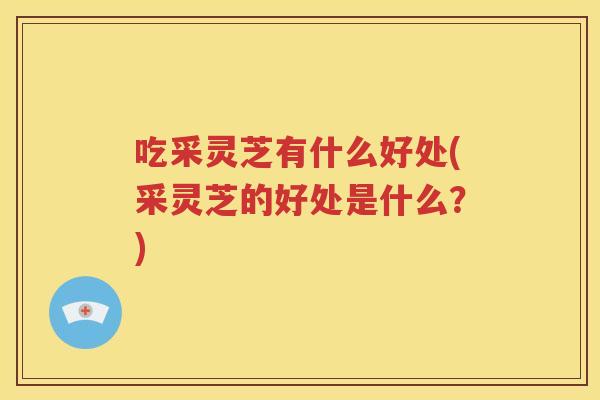 吃采灵芝有什么好处(采灵芝的好处是什么？)