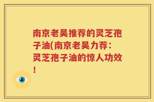 南京老吴推荐的灵芝孢子油(南京老吴力荐：灵芝孢子油的惊人功效！