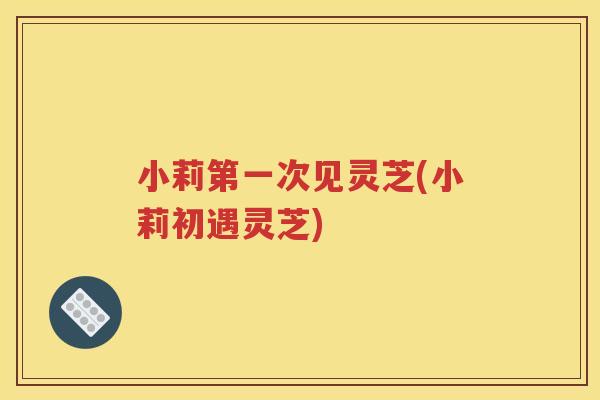 小莉第一次见灵芝(小莉初遇灵芝)